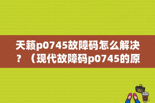 天籁p0745故障码怎么解决？（现代故障码p0745的原因）-图1