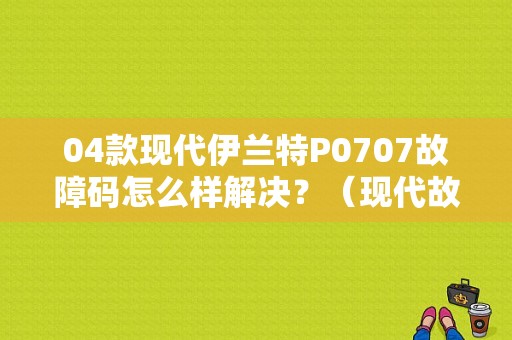 04款现代伊兰特P0707故障码怎么样解决？（现代故障吗0707）