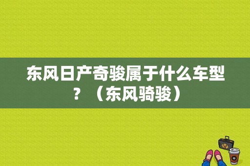 东风日产奇骏属于什么车型？（东风骑骏）-图1