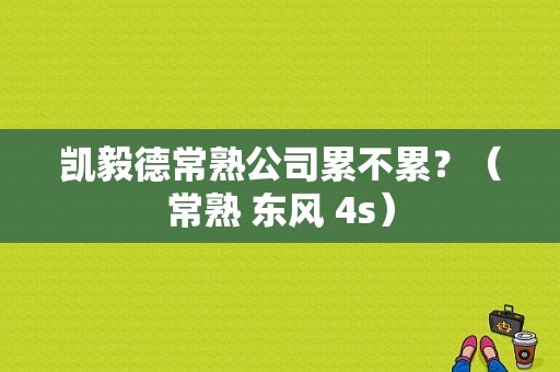 凯毅德常熟公司累不累？（常熟 东风 4s）-图1