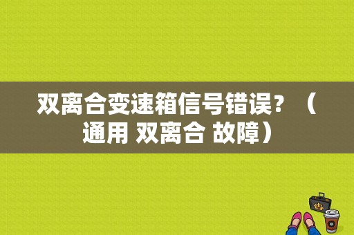 双离合变速箱信号错误？（通用 双离合 故障）-图1