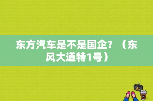 东方汽车是不是国企？（东风大道特1号）-图1