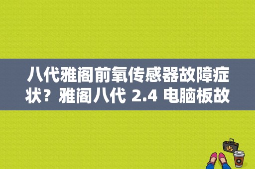 八代雅阁前氧传感器故障症状？雅阁八代 2.4 电脑板故障表现-图1