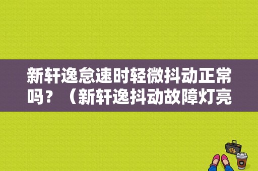 新轩逸怠速时轻微抖动正常吗？（新轩逸抖动故障灯亮）-图1