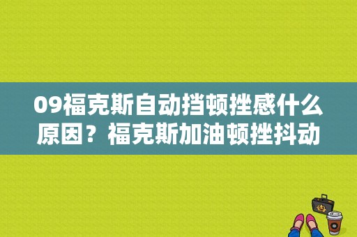 09福克斯自动挡顿挫感什么原因？福克斯加油顿挫抖动啥故障-图1