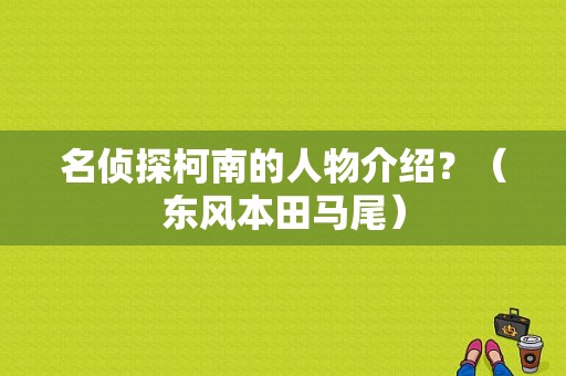 名侦探柯南的人物介绍？（东风本田马尾）-图1