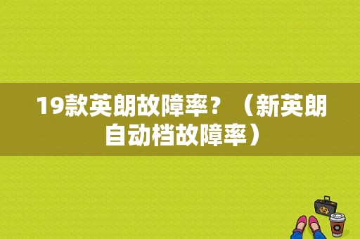 19款英朗故障率？（新英朗自动档故障率）-图1