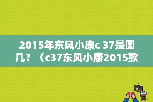 2015年东风小康c 37是国几？（c37东风小康2015款图片）-图1