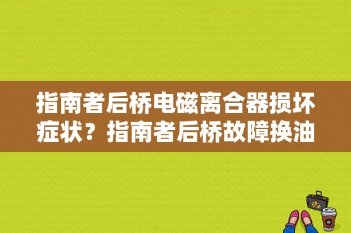 指南者后桥电磁离合器损坏症状？指南者后桥故障换油能好吗-图1