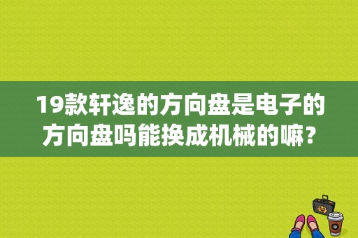 19款轩逸的方向盘是电子的方向盘吗能换成机械的嘛？（轩逸eps故障）-图1