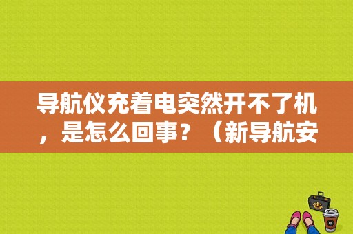 导航仪充着电突然开不了机，是怎么回事？（新导航安装开机故障）-图1
