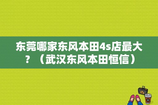 东莞哪家东风本田4s店最大？（武汉东风本田恒信）-图1
