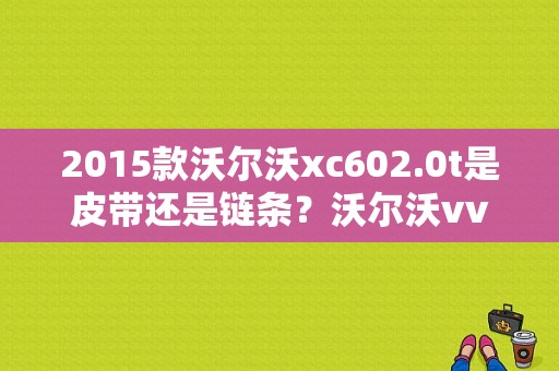 2015款沃尔沃xc602.0t是皮带还是链条？沃尔沃vvt阀故障-图1