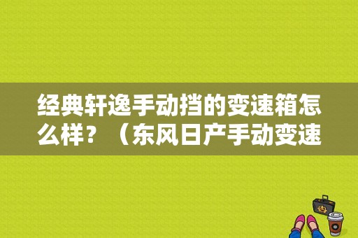 经典轩逸手动挡的变速箱怎么样？（东风日产手动变速箱）-图1