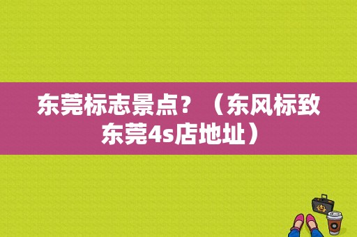 东莞标志景点？（东风标致东莞4s店地址）-图1