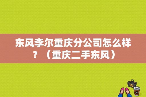 东风李尔重庆分公司怎么样？（重庆二手东风）-图1