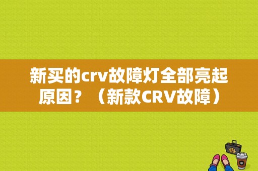 新买的crv故障灯全部亮起原因？（新款CRV故障）-图1