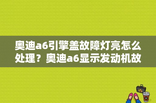 奥迪a6引擎盖故障灯亮怎么处理？奥迪a6显示发动机故障-图1