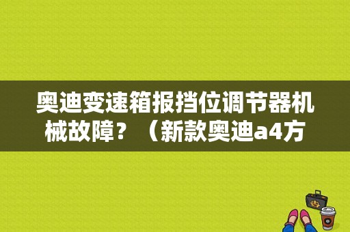 奥迪变速箱报挡位调节器机械故障？（新款奥迪a4方向机故障）-图1