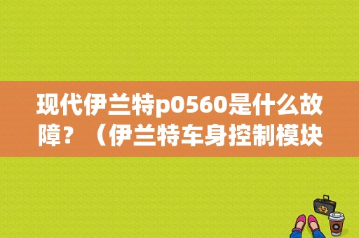 现代伊兰特p0560是什么故障？（伊兰特车身控制模块故障）-图1
