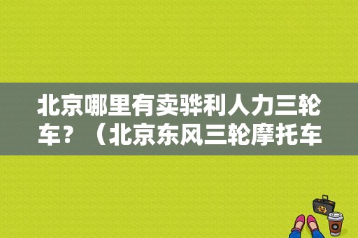 北京哪里有卖骅利人力三轮车？（北京东风三轮摩托车）-图1