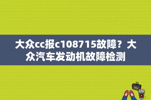 大众cc报c108715故障？大众汽车发动机故障检测-图1
