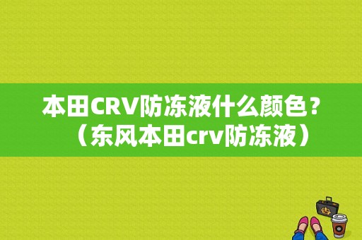 本田CRV防冻液什么颜色？（东风本田crv防冻液）-图1