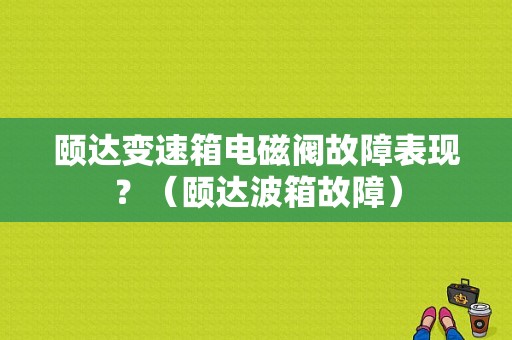 颐达变速箱电磁阀故障表现？（颐达波箱故障）-图1