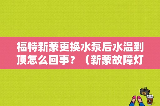 福特新蒙更换水泵后水温到顶怎么回事？（新蒙故障灯亮）-图1