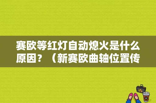 赛欧等红灯自动熄火是什么原因？（新赛欧曲轴位置传感器故障）-图1