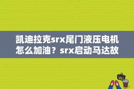 凯迪拉克srx尾门液压电机怎么加油？srx启动马达故障-图1