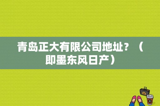 青岛正大有限公司地址？（即墨东风日产）