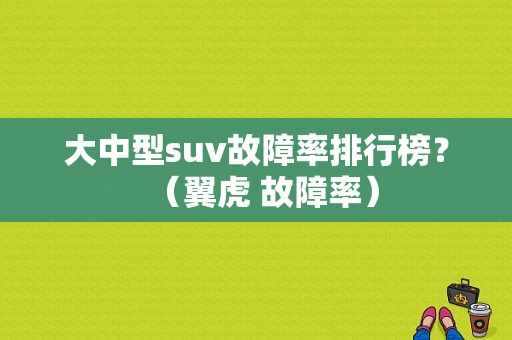 大中型suv故障率排行榜？（翼虎 故障率）-图1