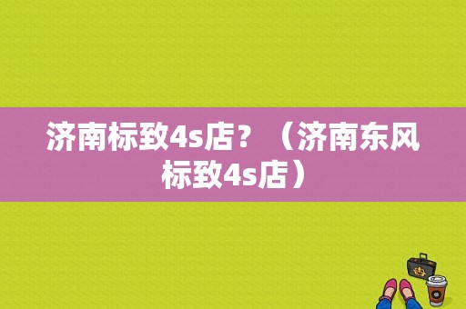 济南标致4s店？（济南东风标致4s店）-图1