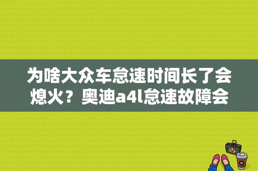 为啥大众车怠速时间长了会熄火？奥迪a4l怠速故障会引起熄火吗-图1