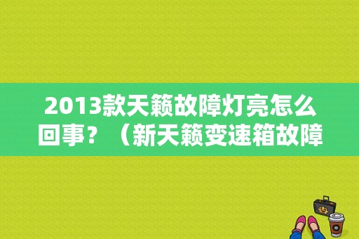 2013款天籁故障灯亮怎么回事？（新天籁变速箱故障灯亮）-图1