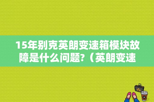 15年别克英朗变速箱模块故障是什么问题?（英朗变速箱控制模块故障）-图1