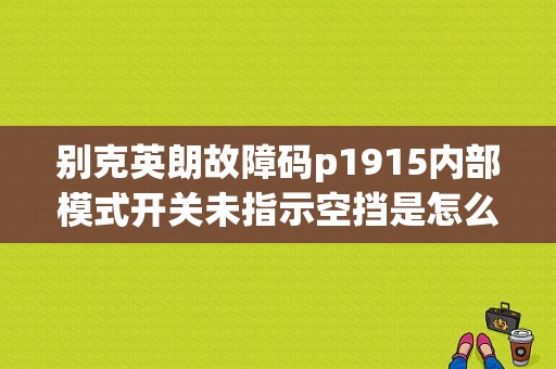 别克英朗故障码p1915内部模式开关未指示空挡是怎么回事？（英朗没有故障代码）-图1