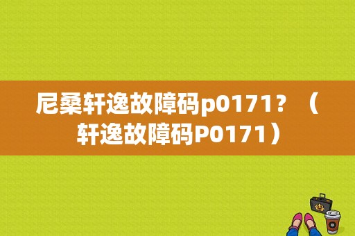 尼桑轩逸故障码p0171？（轩逸故障码P0171）-图1