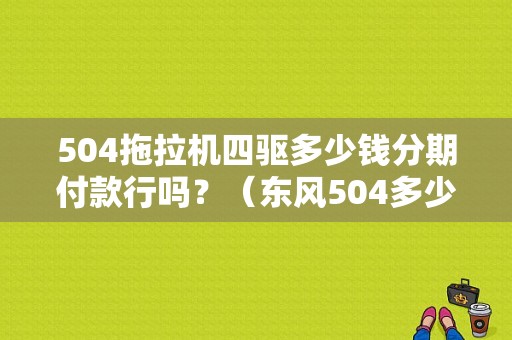 504拖拉机四驱多少钱分期付款行吗？（东风504多少钱）-图1