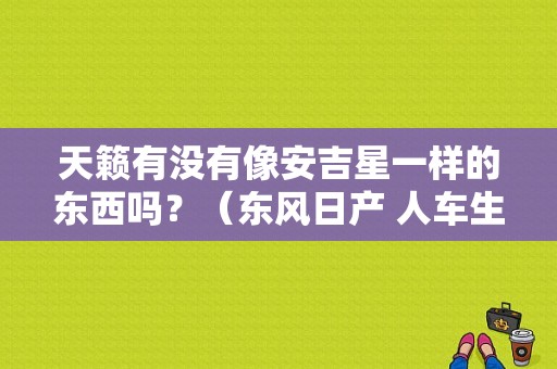 天籁有没有像安吉星一样的东西吗？（东风日产 人车生活）-图1