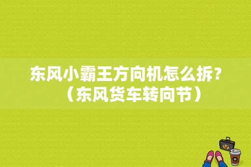 东风小霸王方向机怎么拆？（东风货车转向节）-图1
