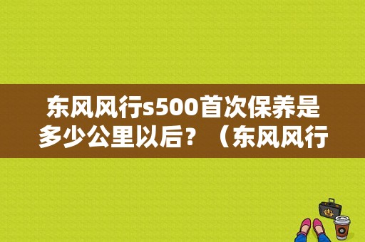 东风风行s500首次保养是多少公里以后？（东风风行首保多少公里）-图1