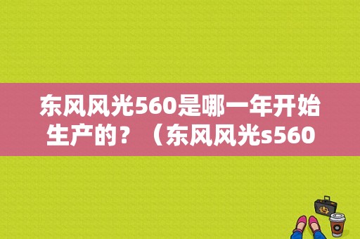 东风风光560是哪一年开始生产的？（东风风光s560尺寸）-图1