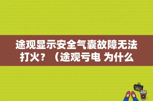 途观显示安全气囊故障无法打火？（途观亏电 为什么有气囊故障）-图1