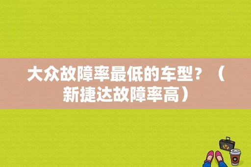 大众故障率最低的车型？（新捷达故障率高）-图1