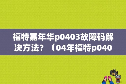 福特嘉年华p0403故障码解决方法？（04年福特p0403故障码）-图1