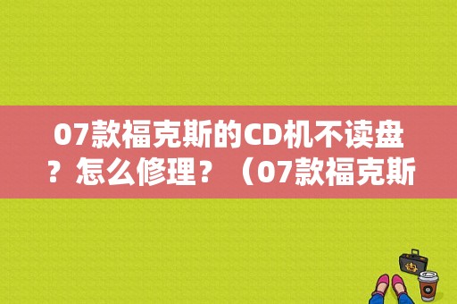 07款福克斯的CD机不读盘？怎么修理？（07款福克斯cd故障）-图1