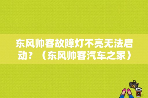 东风帅客故障灯不亮无法启动？（东风帅客汽车之家）-图1