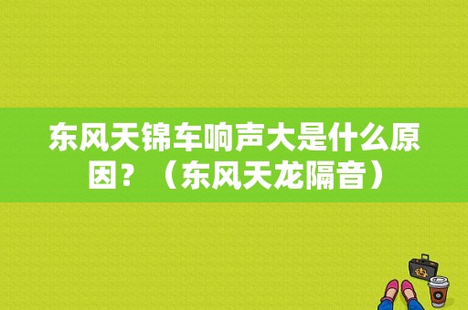 东风天锦车响声大是什么原因？（东风天龙隔音）-图1